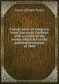 Twenty years of Congress, from Lincoln to Garfield: with a review of the events which led to the political revolution of 1860