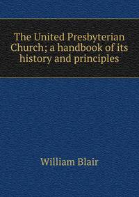 The United Presbyterian Church; a handbook of its history and principles