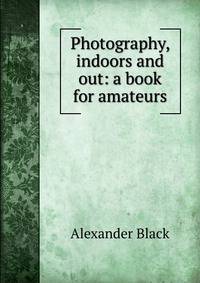 Photography, indoors and out: a book for amateurs