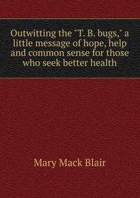 Outwitting the "T. B. bugs," a little message of hope, help and common sense for those who seek better health