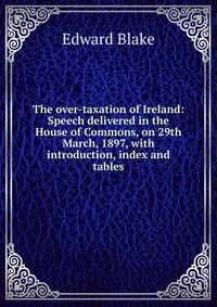 The over-taxation of Ireland: Speech delivered in the House of Commons, on 29th March, 1897, with introduction, index and tables