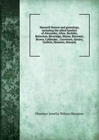 Maxwell history and genealogy, including the allied families of Alexander, Allen, Bachiler, Batterton, Beveridge, Blaine, Brewster, Brown, Callender, . Garretson, Gentry, Guthrie, Houston, Howard,