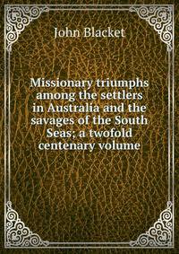 Missionary triumphs among the settlers in Australia and the savages of the South Seas; a twofold centenary volume