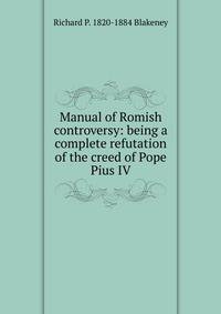 Manual of Romish controversy: being a complete refutation of the creed of Pope Pius IV