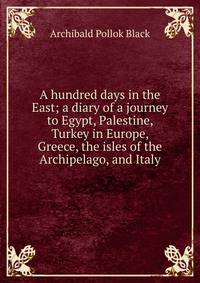 A hundred days in the East; a diary of a journey to Egypt, Palestine, Turkey in Europe, Greece, the isles of the Archipelago, and Italy