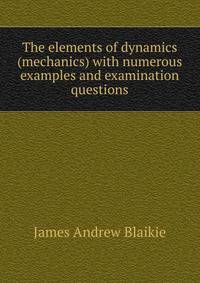 The elements of dynamics (mechanics) with numerous examples and examination questions