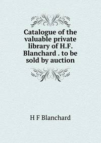 Catalogue of the valuable private library of H.F. Blanchard . to be sold by auction