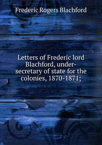 Letters of Frederic lord Blachford, under-secretary of state for the colonies, 1870-1871;
