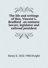 The life and writings of Hon. Vincent L. Bradford . an eminent lawyer, legislator and railroad president