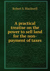 A practical treatise on the power to sell land for the non-payment of taxes