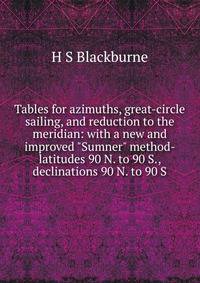 Tables for azimuths, great-circle sailing, and reduction to the meridian: with a new and improved "Sumner" method- latitudes 90 N. to 90 S., declinations 90 N. to 90 S.
