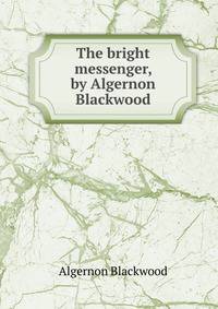 The bright messenger, by Algernon Blackwood