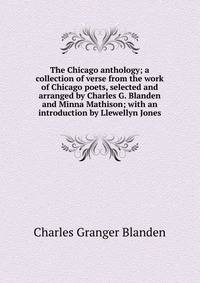 The Chicago anthology; a collection of verse from the work of Chicago poets, selected and arranged by Charles G. Blanden and Minna Mathison; with an introduction by Llewellyn Jones