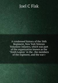 A condensed history of the 56th Regiment, New York Veteran Volunteer Infantry, which was part of the organization known as the "Tenth Legion" in the . the members of the regiment, and the war r
