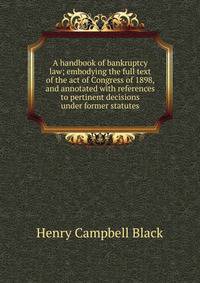 A handbook of bankruptcy law; embodying the full text of the act of Congress of 1898, and annotated with references to pertinent decisions under former statutes