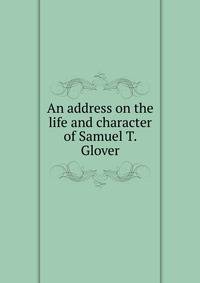 An address on the life and character of Samuel T. Glover