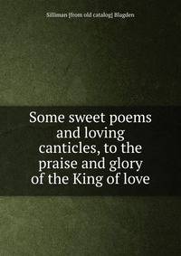 Some sweet poems and loving canticles, to the praise and glory of the King of love