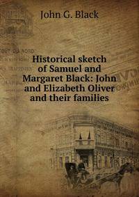Historical sketch of Samuel and Margaret Black: John and Elizabeth Oliver and their families