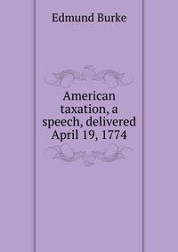 American taxation, a speech, delivered April 19, 1774