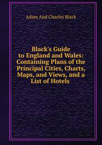 Black's Guide to England and Wales: Containing Plans of the Principal Cities, Charts, Maps, and Views, and a List of Hotels .