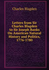 Letters from Sir Charles Blagden to Sir Joseph Banks On American Natural History and Politics, 1776-1780