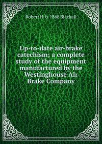 Up-to-date air-brake catechism; a complete study of the equipment manufactured by the Westinghouse Air Brake Company