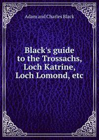 Black's guide to the Trossachs, Loch Katrine, Loch Lomond, etc