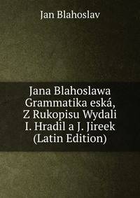 Jana Blahoslawa Grammatika eska, Z Rukopisu Wydali I. Hradil a J. Jireek (Latin Edition)