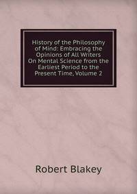 History of the Philosophy of Mind: Embracing the Opinions of All Writers On Mental Science from the Earliest Period to the Present Time, Volume 2