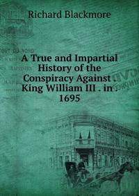 A True and Impartial History of the Conspiracy Against . King William III . in . 1695