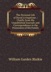 The Personal Life of David Livingstone .: Chiefly from His Unpublished Journals and Correspondence in the Possession of His Family