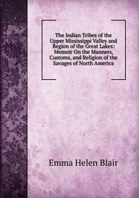 The Indian Tribes of the Upper Mississippi Valley and Region of the Great Lakes: Memoir On the Manners, Customs, and Religion of the Savages of North America