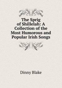 The Sprig of Shillelah: A Collection of the Most Humorous and Popular Irish Songs