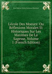 L'?cole Des Moeurs: Ou R?flexions Morales Et Historiques Sur Les Maximes De La Sagesse, Volume 1 (French Edition)