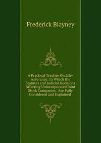 A Practical Treatise On Life-Assurance: In Which the Statutes and Judicial Decisions Affecting Unincorporated Joint Stock Companies . Are Fully Considered and Explained .