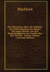Die Schwestern, Oder, Die Gefahren Der Verheimlichung, Ein Spiegel Fur Junge Tochter: Aus Den Denkwurdigkeiten Der Familie Mac Roy. Von Der . Waisen, Volume 1 (German Edition)