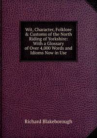 Wit, Character, Folklore &amp; Customs of the North Riding of Yorkshire: With a Glossary of Over 4,000 Words and Idioms Now in Use