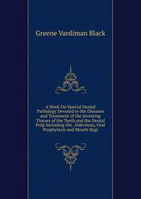 A Work On Special Dental Pathology Devoted to the Diseases and Treatment of the Investing Tissues of the Teeth and the Dental Pulp Including the . Infections, Oral Prophylaxis and Mouth Hygi
