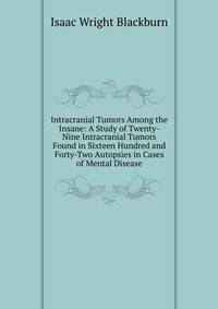 Intracranial Tumors Among the Insane: A Study of Twenty-Nine Intracranial Tumors Found in Sixteen Hundred and Forty-Two Autopsies in Cases of Mental Disease