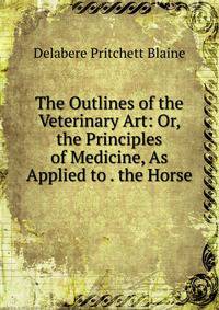 The Outlines of the Veterinary Art: Or, the Principles of Medicine, As Applied to . the Horse