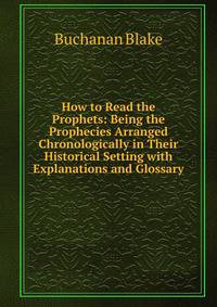 How to Read the Prophets: Being the Prophecies Arranged Chronologically in Their Historical Setting with Explanations and Glossary