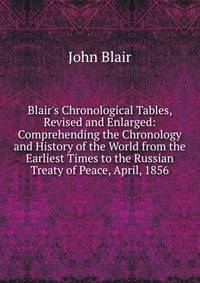 Blair's Chronological Tables, Revised and Enlarged: Comprehending the Chronology and History of the World from the Earliest Times to the Russian Treaty of Peace, April, 1856