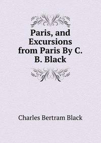 Paris, and Excursions from Paris By C.B. Black.
