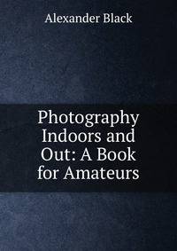 Photography Indoors and Out: A Book for Amateurs
