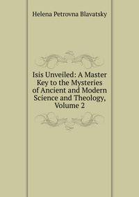 Isis Unveiled: A Master Key to the Mysteries of Ancient and Modern Science and Theology, Volume 2