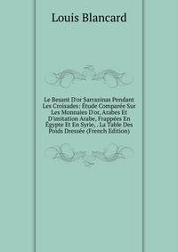 Le Besant D'or Sarrazinas Pendant Les Croisades: ?tude Compar?e Sur Les Monnaies D'or, Arabes Et D'imitation Arabe, Frapp?es En ?gypte Et En Syrie, . La Table Des Poids Dress?e (French Edition)