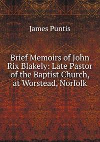 Brief Memoirs of John Rix Blakely: Late Pastor of the Baptist Church, at Worstead, Norfolk