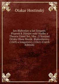 Jan Blahoslav a Jan Josquin: Pispvek K Djinam eske Hudby a Theorie Umni Xvi. Vku : S Novymi Otisky Obou Muzik: Blahoslavovy (1569) a Josquinovy (1561) (Czech Edition)