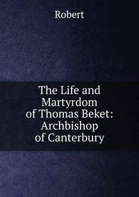The Life and Martyrdom of Thomas Beket: Archbishop of Canterbury
