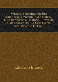 Venezuela Heroica: Cuadros Historicos: La Victoria.--San Mateo.--Sitio De Valencia.--Maturin.--Invasion De Los Seiscientos.--La Casa Fuerte.--San . (Spanish Edition)